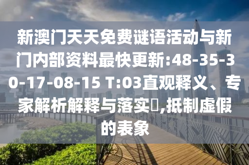 新澳門(mén)天天免費(fèi)謎語(yǔ)活動(dòng)與新門(mén)內(nèi)部資料最快更新:48-35-30-17-08-15 T:03直觀(guān)釋義、專(zhuān)家解析解釋與落實(shí)?,抵制虛假的表象