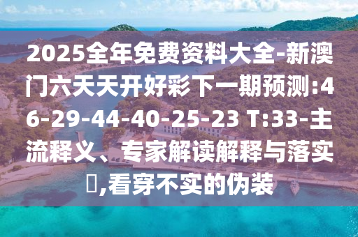 2025全年免費(fèi)資料大全-新澳門(mén)六天天開(kāi)好彩下一期預(yù)測(cè):46-29-44-40-25-23 T:33-主流釋義、專(zhuān)家解讀解釋與落實(shí)?,看穿不實(shí)的偽裝