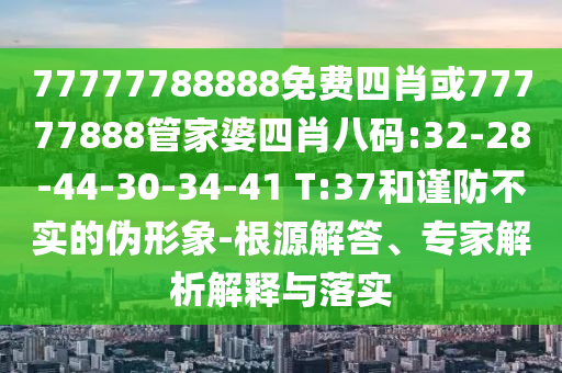 77777788888免費(fèi)四肖或77777888管家婆四肖八碼:32-28-44-30-34-41 T:37和謹(jǐn)防不實(shí)的偽形象-根源解答、專(zhuān)家解析解釋與落實(shí)