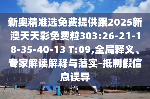 新奧精準(zhǔn)選免費(fèi)提供跟2025新澳天天彩免費(fèi)粒303:26-21-18-35-40-13 T:09,全局釋義、專(zhuān)家解讀解釋與落實(shí)-抵制假信息誤導(dǎo)