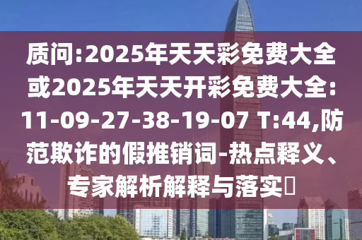 質(zhì)問(wèn):2025年天天彩免費(fèi)大全或2025年天天開(kāi)彩免費(fèi)大全:11-09-27-38-19-07 T:44,防范欺詐的假推銷(xiāo)詞-熱點(diǎn)釋義、專(zhuān)家解析解釋與落實(shí)?