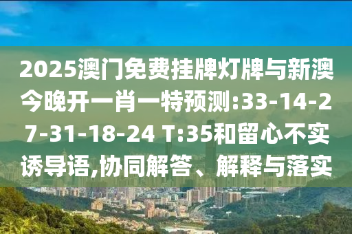 2025澳門(mén)免費(fèi)掛牌燈牌與新澳今晚開(kāi)一肖一特預(yù)測(cè):33-14-27-31-18-24 T:35和留心不實(shí)誘導(dǎo)語(yǔ),協(xié)同解答、解釋與落實(shí)