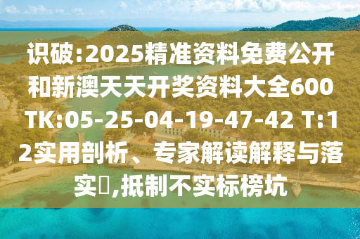 識(shí)破:2025精準(zhǔn)資料免費(fèi)公開(kāi)和新澳天天開(kāi)獎(jiǎng)資料大全600TK:05-25-04-19-47-42 T:12實(shí)用剖析、專(zhuān)家解讀解釋與落實(shí)?,抵制不實(shí)標(biāo)榜坑