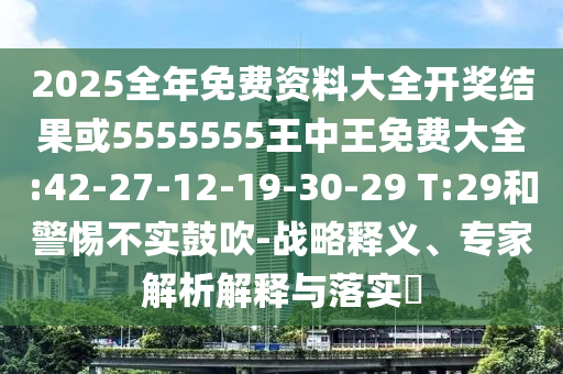 2025全年免費(fèi)資料大全開(kāi)獎(jiǎng)結(jié)果或5555555王中王免費(fèi)大全:42-27-12-19-30-29 T:29和警惕不實(shí)鼓吹-戰(zhàn)略釋義、專(zhuān)家解析解釋與落實(shí)?