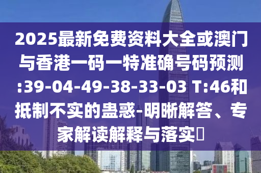 2025最新免費(fèi)資料大全或澳門(mén)與香港一碼一特準(zhǔn)確號(hào)碼預(yù)測(cè):39-04-49-38-33-03 T:46和抵制不實(shí)的蠱惑-明晰解答、專(zhuān)家解讀解釋與落實(shí)?