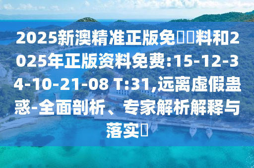 2025新澳精準(zhǔn)正版免費(fèi)資料和2025年正版資料免費(fèi):15-12-34-10-21-08 T:31,遠(yuǎn)離虛假蠱惑-全面剖析、專(zhuān)家解析解釋與落實(shí)?