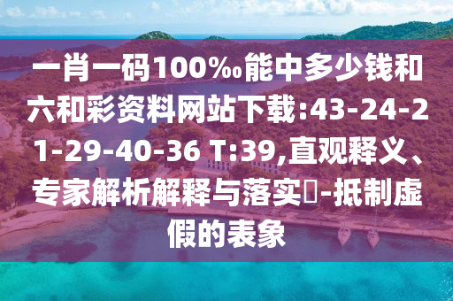 一肖一碼100‰能中多少錢(qián)和六和彩資料網(wǎng)站下載:43-24-21-29-40-36 T:39,直觀(guān)釋義、專(zhuān)家解析解釋與落實(shí)?-抵制虛假的表象