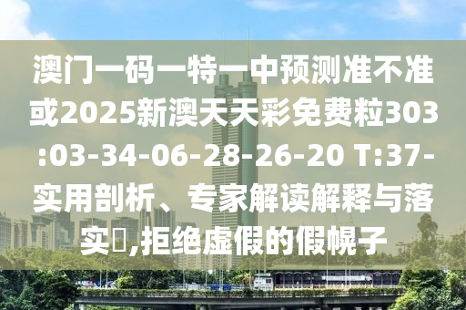 澳門(mén)一碼一特一中預(yù)測(cè)準(zhǔn)不準(zhǔn)或2025新澳天天彩免費(fèi)粒303:03-34-06-28-26-20 T:37-實(shí)用剖析、專(zhuān)家解讀解釋與落實(shí)?,拒絕虛假的假幌子