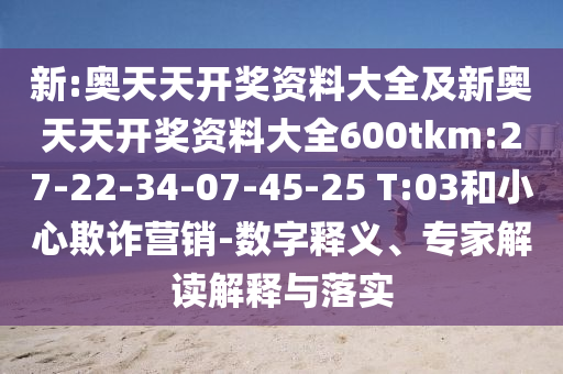 新:奧天天開(kāi)獎(jiǎng)資料大全及新奧天天開(kāi)獎(jiǎng)資料大全600tkm:27-22-34-07-45-25 T:03和小心欺詐營(yíng)銷(xiāo)-數(shù)字釋義、專(zhuān)家解讀解釋與落實(shí)
