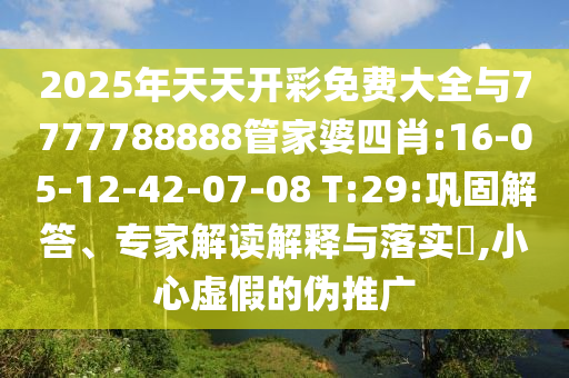 2025年天天開(kāi)彩免費(fèi)大全與7777788888管家婆四肖:16-05-12-42-07-08 T:29:鞏固解答、專(zhuān)家解讀解釋與落實(shí)?,小心虛假的偽推廣