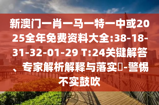 新澳門(mén)一肖一馬一特一中或2025全年免費(fèi)資料大全:38-18-31-32-01-29 T:24關(guān)鍵解答、專(zhuān)家解析解釋與落實(shí)?-警惕不實(shí)鼓吹
