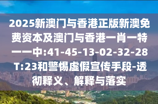2025新澳門(mén)與香港正版新澳免費(fèi)資本及澳門(mén)與香港一肖一特一一中:41-45-13-02-32-28 T:23和警惕虛假宣傳手段-透徹釋義、解釋與落實(shí)