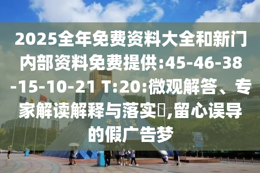 2025全年免費(fèi)資料大全和新門(mén)內(nèi)部資料免費(fèi)提供:45-46-38-15-10-21 T:20:微觀(guān)解答、專(zhuān)家解讀解釋與落實(shí)?,留心誤導(dǎo)的假?gòu)V告夢(mèng)
