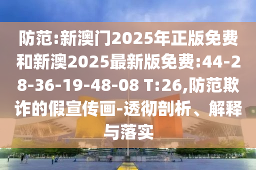 防范:新澳門(mén)2025年正版免費(fèi)和新澳2025最新版免費(fèi):44-28-36-19-48-08 T:26,防范欺詐的假宣傳畫(huà)-透徹剖析、解釋與落實(shí)