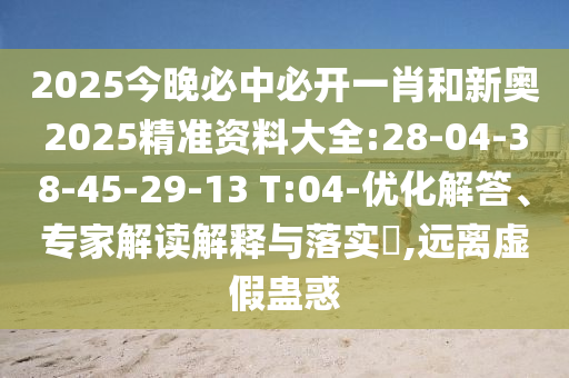 2025今晚必中必開(kāi)一肖和新奧2025精準(zhǔn)資料大全:28-04-38-45-29-13 T:04-優(yōu)化解答、專(zhuān)家解讀解釋與落實(shí)?,遠(yuǎn)離虛假蠱惑